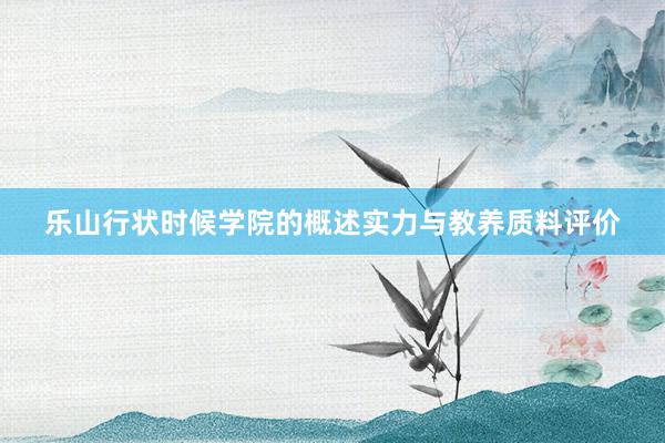 乐山行状时候学院的概述实力与教养质料评价