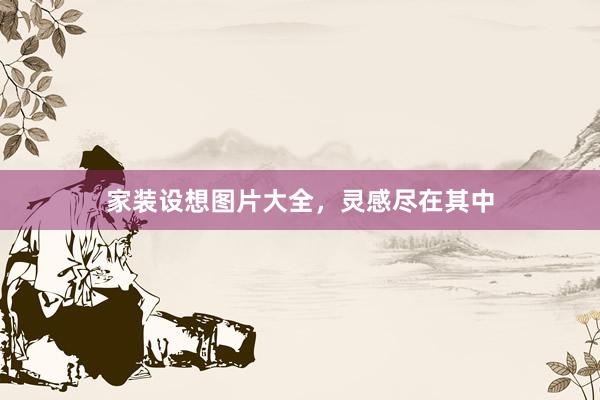 家装设想图片大全，灵感尽在其中